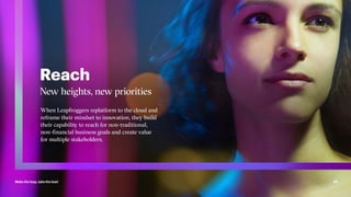 Make the leap, take the lead 24
Reach
When Leapfroggers replatform to the cloud and
reframe their mindset to innovation, they build
their capability to reach for non-traditional,
non-financial business goals and create value
for multiple stakeholders.
New heights, new priorities
 