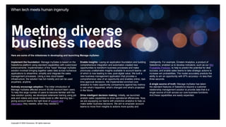 Copyright © 2022 Accenture. All rights reserved
Meeting diverse
business needs
When tech meets human ingenuity
Here are some of the milestones in developing and launching Manage mySales:
Implement the foundation: Manage mySales is based on the
Salesforce platform using standard capabilities with customized
enhancements. Implementation of the “base” Manage mySales
solution involved bringing together sales data across numerous
applications to streamline, simplify and integrate the sales
management processes. Using a new cloud-based
infrastructure, the solution has full mobility and can be used
anywhere, anytime.
Actively encourage adoption: The initial introduction of
Manage mySales affected around 30,000 account team users.
To help this large number of users to become familiar with the
new solution quickly, we developed extensive training using job
aids and videos and social media tools to offer learning tips—
giving account teams the right level of support and
information they needed, when they needed it.
Enable insights: Laying an application foundation and building
comprehensive integration and automation created new
opportunities to transform business processes and make
previously unattainable insights available to account teams—all
of which is now leading to new, post-digital value. We built a
new business management application that provides a
comprehensive view of an opportunity and enables online, real-
time approval decisions. We implemented enriched core
analytics to make opportunity comparisons against key metrics
to see what’s happened, what’s changed and what’s projected
in the future.
Drive intelligent decision making: Initially, we launched
analytic sales capabilities to drive operational efficiencies. Now,
we are equipping our teams with predictive analytics to help us
make better business decisions. We aim to empower account
teams to move from insights to actions more quickly and
intelligently. For example, Einstein Analytics, a product of
Salesforce, enabled us to develop indicators, such as our Win
Probability Predictor, to help to predict the potential for deal
success, and enable sales teams to take strategic actions to
increase win probabilities. The model accurately predicts the
ability to win an opportunity with 97% accuracy—in less than
three seconds.
A single source of truth: Manage mySales has taken
the standard features of Salesforce beyond a customer
relationship management solution to provide data that is a
single source of truth across our core business functions.
And these capabilities are easily expanded.
 