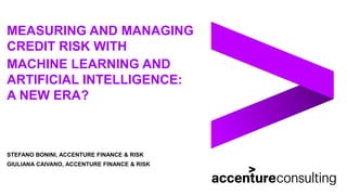 MEASURING AND MANAGING
CREDIT RISK WITH
MACHINE LEARNING AND
ARTIFICIAL INTELLIGENCE:
A NEW ERA?
STEFANO BONINI, ACCENTURE FINANCE & RISK
GIULIANA CAIVANO, ACCENTURE FINANCE & RISK
 