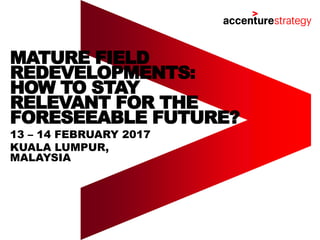 13 – 14 FEBRUARY 2017
KUALA LUMPUR,
MALAYSIA
MATURE FIELD
REDEVELOPMENTS:
HOW TO STAY
RELEVANT FOR THE
FORESEEABLE FUTURE?
 
