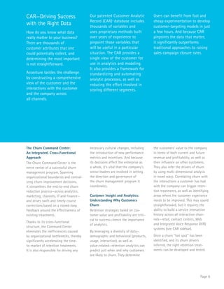 Page 6 
The Churn Command Center: 
An Integrated, Cross-Functional 
Approach 
The Churn Command Center is the 
nerve center of a successful churn 
management program. Spanning 
organizational boundaries and central-izing 
churn improvement decisions, 
it streamlines the end-to-end churn 
reduction process—across analytics, 
marketing, channels, IT and finance— 
and drives swift and timely course 
corrections based on a closed-loop 
feedback around the effectiveness of 
existing treatments. 
Thanks to its cross-functional 
structure, the Command Center 
eliminates the inefficiencies caused 
by organizational bottlenecks, thereby 
significantly accelerating the time-to- 
market of retention treatments. 
It is also responsible for driving any 
necessary cultural changes, including 
the introduction of new performance 
metrics and incentives. And because 
its decisions affect the enterprise as 
a whole, it’s vital that the company’s 
senior leaders are involved in setting 
the direction and governance of 
the churn management program it 
coordinates. 
Customer Insight and Analytics: 
Understanding Why Customers 
Churn 
Retention strategies based on cus-tomer 
value and profitability are criti-cal 
to success—hence the importance 
of analytics. 
By leveraging a diversity of data— 
demographic and behavioral (products, 
usage, interaction), as well as 
value-related—retention analytics can 
predict just when and why customers 
are likely to churn. They determine 
the customers' value to the company 
in terms of both current and future 
revenue and profitability, as well as 
their influence on other customers. 
They also infer the drivers of churn 
by using multi-dimensional analysis 
in novel ways. Correlating churn with 
the interactions a customer has had 
with the company can trigger reten-tion 
treatments, as well as identifying 
areas where the customer experience 
needs to be improved. This may sound 
straightforward, but it requires the 
ability to build a service interaction 
history across all interaction chan-nels— 
retail, contact centers, Web 
and Integrated Voice Response (IVR) 
systems (see CAR sidebar). 
Once a churn “hot spot” has been 
identified, and its churn drivers 
inferred, the right retention treat-ments 
can be developed and tested. 
CAR—Driving Success 
with the Right Data 
How do you know what data 
really matter to your business? 
There are thousands of 
customer attributes that one 
could potentially collect, and 
determining the most important 
is not straightforward. 
Accenture tackles the challenge 
by constructing a comprehensive 
view of the customer and the 
interactions with the customer 
and the company across 
all channels. 
Our patented Customer Analytic 
Record (CAR)1 database includes 
thousands of variables and 
uses proprietary methods built 
over years of experience to 
pinpoint those variables that 
will be useful in a particular 
situation. The CAR provides a 
single view of the customer for 
use in analytics and modeling. 
It also provides a framework for 
standardizing and automating 
analytic processes, as well as 
reducing the effort involved in 
scoring different segments. 
Users can benefit from fast and 
cheap experimentation to develop 
customer-targeting models in just 
a few hours. And because CAR 
pinpoints the data that matter, 
it significantly outperforms 
traditional approaches to raising 
sales campaign closure rates. 
 