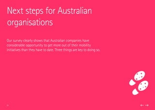Our survey clearly shows that Australian companies have
considerable opportunity to get more out of their mobility
initiatives than they have to date. Three things are key to doing so.
Next steps for Australian
organisations
15
 