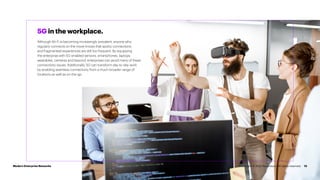 13
5G in the workplace.
Although Wi-Fi is becoming increasingly prevalent, anyone who
regularly connects on the move knows that spotty connections
and fragmented experiences are still too frequent. By equipping
the enterprise with 5G-enabled sensors, smartphones, laptops,
wearables, cameras and beyond, enterprises can avoid many of these
connectivity issues. Additionally, 5G can transform day-to-day work
by enabling seamless connectivity from a much broader range of
locations as well as on-the-go.
Modern Enterprise Networks Copyright © 2022 Accenture. All rights reserved.
 
