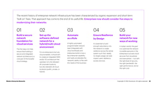The recent history of enterprise network infrastructure has been characterized by organic expansion and short-term
“bolt on” fixes. That approach has come to the end of its useful life. Enterprises now should consider five steps to
modernizing their networks:
01 02 04
03 05
Build a secure
network
foundation for
cloud services
The first step is to help
ensure that building a
secure and integrated
network architecture is a
core part of the broader
cloud strategy.
Set up the
software-defined
network for a
hybrid/multi-cloud
environment
For an enterprise to be truly
cloud enabled, it should aim
to create an integrated WAN
and/or 5G architecture that
operates not only between
all corporate locations,
but also between all cloud
locations (public, private, or
hybrid).
Ensure Resilience
by Design
It’s essential to build
enough redundancy into
the network to create
resilience across the whole
system such that, ideally,
no single outage can ever
impact users’ abilities to
access services.
Automate
as a Rule
A highly automated
programmable network
layer (integrated with
cloud workloads and
enterprise tools) is now a
key enterprise capability
and vastly accelerates the
network’s ability to flex with
the needs of the business.
Build your
network for new
ways of working
In today’s world, the goal
is to optimize the network
to enable everyone in the
enterprise to access cloud
services from anywhere
and everywhere — but with
the right level of security,
the right bandwidth, the
right performance, and at
the right cost.
23
Modern Enterprise Networks Copyright © 2022 Accenture. All rights reserved.
 