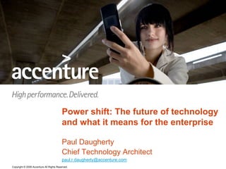 Copyright © 2008 Accenture All Rights Reserved.
Power shift: The future of technology
and what it means for the enterprise
Paul Daugherty
Chief Technology Architect
paul.r.daugherty@accenture.com
 
