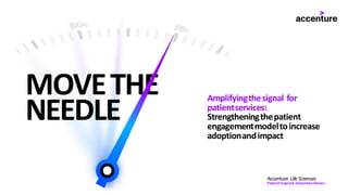 MOVETHE
NEEDLE
Amplifyingthesignal for
patientservices:
Strengtheningthepatient
engagementmodeltoincrease
adoptionandimpact
Accenture Life Sciences
PatientInspired.Outcomes Driven.
 