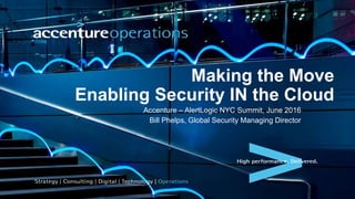 Making the Move
Enabling Security IN the Cloud
Accenture – AlertLogic NYC Summit, June 2016
Bill Phelps, Global Security Managing Director
 