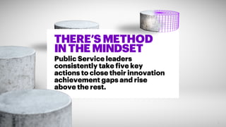 THERE’SMETHOD
INTHEMINDSET
Public Service leaders
consistently take five key
actions to close their innovation
achievement gaps and rise
above the rest.
7
 