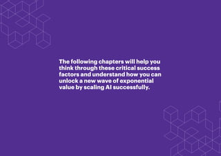 READY. SET. SCALE. 6
The following chapters will help you
think through these critical success
factors and understand how you can
unlock a new wave of exponential
value by scaling AI successfully.
 