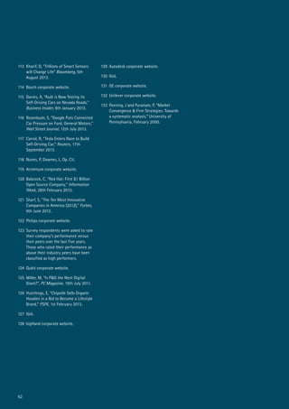 62
113	 Kharif, O, “Trillions of Smart Sensors
will Change Life” Bloomberg, 5th
August 2013.
114	 Bosch corporate website.
115	 Davies, A, “Audi is Now Testing its
Self-Driving Cars on Nevada Roads,”
Business Insider, 8th January 2013.
116	 Rosenbush, S, “Google Puts Connected
Car Pressure on Ford, General Motors,”
Wall Street Journal, 12th July 2013.
117	 Carrol, R, “Tesla Enters Race to Build
Self-Driving Car,” Reuters, 17th
September 2013.
118 	Nunes, P, Downes, L, Op. Cit.
119	 Accenture corporate website.
120	 Babcock, C, “Red Hat: First $1 Billion
Open Source Company,” Information
Week, 28th February 2013.
121	 Sharf, S, “The Ten Most Innovative
Companies in America (2012),” Forbes,
9th June 2012.
122	 Philips corporate website.
123	 Survey respondents were asked to rate
their company’s performance versus
their peers over the last five years.
Those who rated their performance as
above their industry peers have been
classified as high performers.
124	 Qubit corporate website.
125	 Miller, M, “Is P&G the Next Digital
Giant?”, PC Magazine, 19th July 2011.
126	 Hutchings, E, “Chipotle Sells Organic
Hoodies in a Bid to Become a Lifestyle
Brand,” PSFK, 1st February 2013.
127	Ibid.
128	 bigHand corporate website.
129	 Autodesk corporate website.
130	Ibid.
131	 GE corporate website.
132	 Unilever corporate website.
133	 Penning, J and Puranam, P, “Market
Convergence & Firm Strategies: Towards
a systematic analysis,” University of
Pennsylvania, February 2000.
 