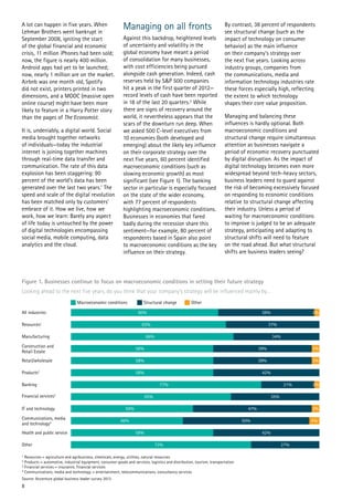 8
A lot can happen in five years. When
Lehman Brothers went bankrupt in
September 2008, igniting the start
of the global financial and economic
crisis, 11 million iPhones had been sold;
now, the figure is nearly 400 million.
Android apps had yet to be launched;
now, nearly 1 million are on the market.
Airbnb was one month old, Spotify
did not exist, printers printed in two
dimensions, and a MOOC (massive open
online course) might have been more
likely to feature in a Harry Potter story
than the pages of The Economist.
It is, undeniably, a digital world. Social
media brought together networks
of individuals—today the industrial
internet is joining together machines
through real-time data transfer and
communication. The rate of this data
explosion has been staggering: 90
percent of the world’s data has been
generated over the last two years.1
The
speed and scale of the digital revolution
has been matched only by customers’
embrace of it. How we live, how we
work, how we learn: Barely any aspect
of life today is untouched by the power
of digital technologies encompassing
social media, mobile computing, data
analytics and the cloud.
Managing on all fronts
Against this backdrop, heightened levels
of uncertainty and volatility in the
global economy have meant a period
of consolidation for many businesses,
with cost efficiencies being pursued
alongside cash generation. Indeed, cash
reserves held by S&P 500 companies
hit a peak in the first quarter of 2012—
record levels of cash have been reported
in 18 of the last 20 quarters.2
While
there are signs of recovery around the
world, it nevertheless appears that the
scars of the downturn run deep. When
we asked 500 C-level executives from
10 economies (both developed and
emerging) about the likely key influence
on their corporate strategy over the
next five years, 60 percent identified
macroeconomic conditions (such as
slowing economic growth) as most
significant (see Figure 1). The banking
sector in particular is especially focused
on the state of the wider economy,
with 77 percent of respondents
highlighting macroeconomic conditions.
Businesses in economies that fared
badly during the recession share this
sentiment—for example, 80 percent of
respondents based in Spain also point
to macroeconomic conditions as the key
influence on their strategy.
By contrast, 38 percent of respondents
see structural change (such as the
impact of technology on consumer
behavior) as the main influence
on their company’s strategy over
the next five years. Looking across
industry groups, companies from
the communications, media and
information technology industries rate
these forces especially high, reflecting
the extent to which technology
shapes their core value proposition.
Managing and balancing these
influences is hardly optional. Both
macroeconomic conditions and
structural change require simultaneous
attention as businesses navigate a
period of economic recovery punctuated
by digital disruption. As the impact of
digital technology becomes even more
widespread beyond tech-heavy sectors,
business leaders need to guard against
the risk of becoming excessively focused
on responding to economic conditions
relative to structural change affecting
their industry. Unless a period of
waiting for macroeconomic conditions
to improve is judged to be an adequate
strategy, anticipating and adapting to
structural shifts will need to feature
on the road ahead. But what structural
shifts are business leaders seeing?
Figure 1. Businesses continue to focus on macroeconomic conditions in setting their future strategy
Looking ahead to the next five years, do you think that your company’s strategy will be influenced mainly by…
All industries
Resources1
Manufacturing
Construction and
Retail Estate
Retail/wholesale
Products2
Banking
Financial services3
IT and technology
Communications, media
and technology4
Health and public service
Other
60% 38%
39%
39%
34%
37%63%
66%
58%
58%
77%
65%
50%
46%
58%
73% 27%
42%
50% 4%
47% 3%
35%
21% 2%
58% 42%
3%
3%
2%
Macroeconomic conditions Structural change Other
1 Resources = agriculture and agribusiness, chemicals, energy, utilities, natural resources
2 Products = automotive, industrial equipment, consumer goods and services, logistics and distribution, tourism, transportation
3 Financial services = insurance, financial services
4 Communications, media and technology = entertainment, telecommunications, consultancy services
Source: Accenture global business leader survey 2013
 