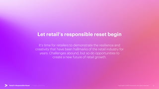 Copyright © 2022 Accenture. All rights reserved. 5
Retail’s Responsible Reset | Industry backdrop
Let retail’s responsible reset begin
It’s time for retailers to demonstrate the resilience and
creativity that have been hallmarks of the retail industry for
years. Challenges abound, but so do opportunities to
create a new future of retail growth.
 
