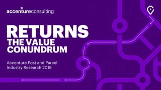 RETURNSTHEVALUE
CONUNDRUM
Accenture Post and Parcel
Industry Research 2018
 