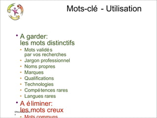 Mots-clé - Utilisation
• A garder:
les mots distinctifs
‣ Mots validé s
par vos recherches
‣ Jargon professionnel
‣ Noms propres
‣ Marques
‣ Qualifications
‣ Technologies
‣ Compé tences rares
‣ Langues rares

• A é liminer:
les mots creux

©NouvelleCarrier
© Vincent Giolito e
vincent.giolito@nouvellecarriere.com

 