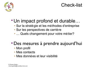 Check-list
• Un impact profond et durable…
‣ Sur la straté gie et les mé thodes d’entreprise
‣ Sur les perspectives de carriè re
‣ … Quels changement pour votre mé tier?

• Des mesures à prendre aujourd’hui
‣ Mon profil
‣ Mes contacts
‣ Mes donné es et leur visibilité

© Vincent Giolito vincent.giolito@nouvellecarriere.com

 