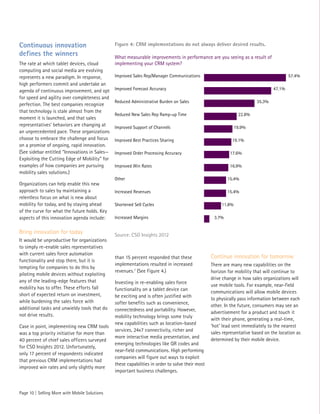 Continuous innovation                          Figure 4: CRM implementations do not always deliver desired results.
defines the winners                            What measurable improvements in performance are you seeing as a result of
The rate at which tablet devices, cloud        implementing your CRM system?
computing and social media are evolving
represents a new paradigm. In response,        Improved Sales Rep/Manager Communications                                                57.4%
high performers commit and undertake an
agenda of continuous improvement, and opt      Improved Forecast Accuracy                                                       47.1%
for speed and agility over completeness and
                                               Reduced Administrative Burden on Sales                                   35.3%
perfection. The best companies recognize
that technology is stale almost from the
                                               Reduced New Sales Rep Ramp-up Time                              22.8%
moment it is launched, and that sales
representatives’ behaviors are changing at     Improved Support of Channels                                   19.9%
an unprecedented pace. These organizations
choose to embrace the challenge and focus      Improved Best Practices Sharing                             19.1%
on a promise of ongoing, rapid innovation.
(See sidebar entitled “Innovations in Sales—   Improved Order Processing Accuracy                         17.6%
Exploiting the Cutting Edge of Mobility” for
examples of how companies are pursuing         Improved Win Rates                                         16.9%
mobility sales solutions.)
                                               Other                                                     15.4%
Organizations can help enable this new
approach to sales by maintaining a             Increased Revenues                                        15.4%
relentless focus on what is new about
mobility for today, and by staying ahead       Shortened Sell Cycles                                  11.8%
of the curve for what the future holds. Key
aspects of this innovation agenda include:     Increased Margins                                  3.7%


Bring innovation for today                     Source: CSO Insights 2012
It would be unproductive for organizations
to simply re-enable sales representatives
with current sales force automation
                                               than 15 percent responded that these              Continue innovation for tomorrow
functionality and stop there, but it is
                                               implementations resulted in increased             There are many new capabilities on the
tempting for companies to do this by
                                               revenues.7 (See Figure 4.)                        horizon for mobility that will continue to
piloting mobile devices without exploiting
                                                                                                 drive change in how sales organizations will
any of the leading-edge features that          Investing in re-enabling sales force
                                                                                                 use mobile tools. For example, near-field
mobility has to offer. These efforts fall      functionality on a tablet device can
                                                                                                 communications will allow mobile devices
short of expected return on investment,        be exciting and is often justified with
                                                                                                 to physically pass information between each
while burdening the sales force with           softer benefits such as convenience,
                                                                                                 other. In the future, consumers may see an
additional tasks and unwieldy tools that do    connectedness and portability. However,
                                                                                                 advertisement for a product and touch it
not drive results.                             mobility technology brings some truly
                                                                                                 with their phone, generating a real-time,
                                               new capabilities such as location-based
Case in point, implementing new CRM tools                                                        ‘hot’ lead sent immediately to the nearest
                                               services, 24x7 connectivity, richer and
was a top priority initiative for more than                                                      sales representative based on the location as
                                               more interactive media presentation, and
40 percent of chief sales officers surveyed                                                      determined by their mobile device.
                                               emerging technologies like QR codes and
for CSO Insights 2012. Unfortunately,
                                               near-field communications. High performing
only 17 percent of respondents indicated
                                               companies will figure out ways to exploit
that previous CRM implementations had
                                               these capabilities in order to solve their most
improved win rates and only slightly more
                                               important business challenges.



Page 10 | Selling More with Mobile Solutions
 