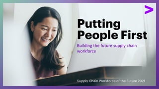 Putting
People First
Supply Chain Workforce of the Future 2021
Building the future supply chain
workforce
 