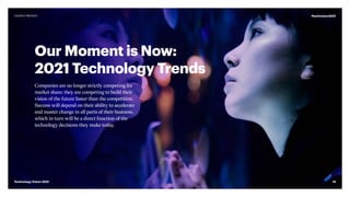 Our Moment is Now:
2021 Technology Trends
Companies are no longer strictly competing for
market share; they are competing to build their
vision of the future faster than the competition.
Success will depend on their ability to accelerate
and master change in all parts of their business,
which in turn will be a direct function of the
technology decisions they make today.
14
#techvision2021
Technology Vision 2021
Leaders Wanted
 