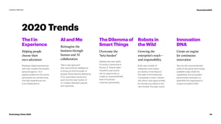 2020 Trends
The I in
Experience
Helping people
choose their
own adventure
Redesign digital experiences
with new models that amplify
personal agency. Turn
passive audiences into active
participants by transforming
one-way experiences into
true collaborations.
AI and Me
Reimagine the
business through
human and AI
collaboration
Take a new approach
that uses artificial intelligence
to bring out the full power of
people. Move beyond deploying
AI for automation alone and
push into the new frontier of
co-creation between people
and machines.
The Dilemma of
Smart Things
Overcome the
“beta burden”
Address the new reality
of product ownership in
the era of “forever beta.”
Transform pain points
into an opportunity to
create an unprecedented
level of business–
customer partnership.
Robots in
the Wild
Growing the
enterprise’s reach—
and responsibility
Build new models of
interaction and impact
as robotics move beyond
the walls of the enterprise.
Companies in every industry
will unlock new opportunities
by introducing robots to the
next frontier: the open world.
Innovation
DNA
Create an engine
for continuous
innovation
Tap into the unprecedented
scale of disruptive technology
available today. Build the
capabilities and ecosystem
partnerships necessary to
assemble the organization’s
unique innovation DNA.
24
Technology Vision 2021
Leaders Wanted #techvision2021
 