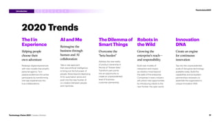2020 Trends
The I in
Experience
Helping people
choose their
own adventure
Redesign digital experiences
with new models that amplify
personal agency. Turn
passive audiences into active
participants by transforming
one-way experiences into
true collaborations.
AI and Me
Reimagine the
business through
human and AI
collaboration
Take a new approach
that uses artificial intelligence
to bring out the full power of
people. Move beyond deploying
AI for automation alone and
push into the new frontier of
co-creation between people
and machines.
The Dilemma of
Smart Things
Overcome the
“beta burden”
Address the new reality
of product ownership in
the era of “forever beta.”
Transform pain points
into an opportunity to
create an unprecedented
level of business–
customer partnership.
Robots in
the Wild
Growing the
enterprise’s reach—
and responsibility
Build new models of
interaction and impact
as robotics move beyond
the walls of the enterprise.
Companies in every industry
will unlock new opportunities
by introducing robots to the
next frontier: the open world.
Innovation
DNA
Create an engine
for continuous
innovation
Tap into the unprecedented
scale of disruptive technology
available today. Build the
capabilities and ecosystem
partnerships necessary to
assemble the organization’s
unique innovation DNA.
3 4 5
2
1
21
Technology Vision 2021 | Leaders Wanted
#techvision2021
Introduction
 
