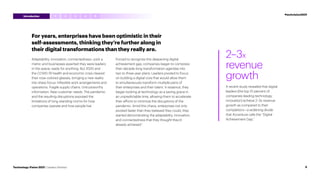 For years, enterprises have been optimistic in their
self-assessments, thinking they’re further along in
their digital transformations than they really are.
Adaptability, innovation, connectedness—pick a
metric and businesses asserted they were leaders
in the space, ready for anything. But 2020 and
the COVID-19 health and economic crisis cleared
their rose-colored glasses, bringing a new reality
into sharp focus: Inflexible work arrangements and
operations. Fragile supply chains. Untrustworthy
information. New customer needs. The pandemic
and the resulting disruptions exposed the
limitations of long-standing norms for how
companies operate and how people live.
Forced to recognize this deepening digital
achievement gap, companies began to compress
their decade-long transformation agendas into
two to three-year plans. Leaders pivoted to focus
on building a digital core that would allow them
to simultaneously transform multiple parts of
their enterprises and their talent. In essence, they
began looking at technology as a saving grace in
an unpredictable time, allowing them to accelerate
their efforts to minimize the disruptions of the
pandemic. Amid this chaos, enterprises not only
pivoted faster than they believed they could, they
started demonstrating the adaptability, innovation,
and connectedness that they thought they’d
already achieved.1
2–3x
revenue
growth
A recent study revealed that digital
leaders (the top 10 percent of
companies leading technology
innovation) achieve 2–3x revenue
growth as compared to their
competitors—a widening divide
that Accenture calls the “Digital
Achievement Gap.”
3 4 5
2
1
5
Technology Vision 2021 | Leaders Wanted
#techvision2021
Introduction
 