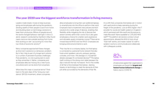 of executives agree their organization’s
employees just faced the largest and
fastest human behavioral change in
history due to COVID-19.
82%
The year 2020 saw the biggest workforce transformation in living memory.
Leaders made drastic moves to keep business
going and employees safe during the pandemic,
sending swaths of their people to work from home
and doubling down on technology solutions to
keep them productive. Billions of people around
the world changed behavior overnight. In the U.S.
alone, research conducted by Stanford in May found
nearly twice as many people working from home
than working on-site—accounting for more than
two-thirds of economic activity.91
Many companies approached these changes
as short-term solutions to a temporary problem.
But in fact, they’re part of a longer-term solution
to a number of persistent business challenges.
Post-pandemic, no one is going back to work
as they remember it. Rather, companies and
employees alike are moving into a new future,
one where work can be done from anywhere.
What does this mean in practical terms? Think
back to the early days of the “bring your own
device” (BYOD) movement, where companies
allow employees to bring their own preferred laptops
or smartphones into the office to perform their work.
Employers had to implement new policies and tech
solutions for a wide range of devices, enabling that
flexibility while mitigating the risk of devices that
weren’t entirely within their control. But it also gave
employees a chance for a better work experience
and ultimately saved companies money.92
Now we’ve
moved beyond BYOD and into BYOE: Employees are
bringing entire environments to work.
They may be on a company laptop, but that laptop
is connected to a personal home network that also
hosts smart speakers, security cameras, gaming
consoles, and more—the average U.S. household
already averages 10 connected devices.93
The laptop
itself is sitting on the dining room table between the
day’s mail and the kids’ homework. And in the middle
of all that is the employee themselves—leaning
heavily on technology to meet the demands of their
job while surrounded by the demands of their life.
It’s a shift that companies themselves set in motion
with rapid pivots to keep operating during the
height of the pandemic. Look at NHS Digital—the IT
provider for social and health systems in England—
which partnered with Microsoft and Accenture to
make Microsoft Teams available to 1,275,000 NHS
staff.94
The platform let doctors conduct virtual
appointments, allowed the NHS to host virtual
“town hall” events, and made it easier for staff in
isolation rooms to communicate and collaborate
with colleagues outside.
#techvision2021
Introduction 5
1 4 Anywhere,Everywhere
2 3
66
Technology Vision 2021 | Leaders Wanted
 