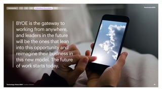 BYOE is the gateway to
working from anywhere,
and leaders in the future
will be the ones that lean
into this opportunity and
reimagine their business in
this new model. The future
of work starts today.
#techvision2021
81
Technology Vision 2021 | Leaders Wanted
Introduction 5
1 4 Anywhere,Everywhere
2 3
 