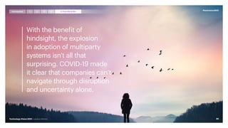 With the benefit of
hindsight, the explosion
in adoption of multiparty
systems isn’t all that
surprising. COVID-19 made
it clear that companies can’t
navigate through disruption
and uncertainty alone.
#techvision2021
85
Technology Vision 2021 | Leaders Wanted
Introduction 4
1 2 3 5 FromMetoWe
 