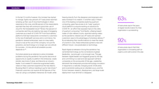 of executives report the pace
of digital transformation for their
organization is accelerating.
of executives report that their
organization is innovating with an
urgency and call to action this year.
63%
92%
In the last 12 months however, this mindset has started
to change. Eighty-two percent of IT executives reported
ramping up their use of cloud technologies in direct
response to the crisis, and 66 percent of the respondents
reported that they will continue to grow their use of
cloud for the foreseeable future.8
Ninety-five percent of
companies said they are seeking new ways of engaging
customers as a result of COVID-19.9
From food delivery
platforms that kept restaurants connected to customers
to the rise of telehealth services and e-commerce, the
pandemic opened enterprises’ eyes to a new reality.
Cloud is now at the core of the company, not just the
periphery, and technology is no longer just one vehicle
for success— it’s the vehicle all possible success
depends on.10
And what started as an attempt to solve immediate
problems during the pandemic has quickly become an
opportunity to rapidly re-platform the enterprise, create
entirely new kinds of value, and become an industry
leader. Ford created 10 interactive augmented reality
videos to help customers experience the new electric
Mustang Mach-E without needing to go for test drives.11
Potential customers can explore all the features of the
new car using a completely interactive 3D model, while
hearing directly from the designers and engineers who
were involved in its creation. In another case, D-Wave,
one of the leading companies exploring quantum
computing, gave free access to its “Leap” quantum
cloud platform to anyone working on solutions for
COVID-19—an effort that exposed many to the utility
of quantum computing.12
And Neolix, a Beijing-based
maker of robo-delivery trucks, reported soaring orders
as the pandemic cleared cars off roads and opened
customers’ eyes to the advantages of driverless delivery.13
By accelerating their transformations to meet the needs
of a world in crisis, these enterprises ignited a new and
different future—one predicated on technology.
Rapid digital acceleration during the pandemic has
cemented technology as the cornerstone of global
leadership. ‘Just enough’ is not enough now. The gap
between digital leaders and laggards grows by the day
and committing to a wait-and-see approach will land
companies on the wrong side of that gap. Leadership
demands that enterprises prioritize technology innovation
in response to a radically changing world. Small pilots
and incremental scaling are an obsolete luxury, and the
friction between research, development, and large-scale
deployment must diminish or disappear.
3 4 5
2
1
9
Technology Vision 2021 | Leaders Wanted
#techvision2021
Introduction
 