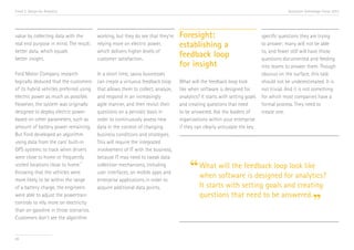 Trend 2. Design for Analytics                                                                                                          Accenture Technology Vision 2013




value by collecting data with the        working, but they do see that they’re   Foresight:                                specific questions they are trying
real end purpose in mind. The result:    relying more on electric power,         establishing a                            to answer; many will not be able
better data, which equals                which delivers higher levels of                                                   to, and fewer still will have those
better insight.                          customer satisfaction.
                                                                                 feedback loop                             questions documented and feeding
                                                                                 for insight                               into teams to answer them. Though
Ford Motor Company research              In a short time, savvy businesses                                                 obvious on the surface, this task
logically deduced that the customers     can create a virtuous feedback loop     What will the feedback loop look          should not be underestimated. It is
of its hybrid vehicles preferred using   that allows them to collect, analyze,   like when software is designed for        not trivial. And it is not something
electric power as much as possible.      and respond in an increasingly          analytics? It starts with setting goals   for which most companies have a
However, the system was originally       agile manner, and then revisit their    and creating questions that need          formal process. They need to
designed to deploy electric power        questions on a periodic basis in        to be answered. Ask the leaders of        create one.
based on other parameters, such as       order to continuously assess new        organizations within your enterprise
amount of battery power remaining.       data in the context of changing         if they can clearly articulate the key
But Ford developed an algorithm          business conditions and strategies.
using data from the cars’ built-in       This will require the integrated
GPS systems to track when drivers        involvement of IT with the business,
were close to home or frequently         because IT may need to tweak data
visited locations close to home.
Knowing that the vehicles were
                                 vii
                                         collection mechanisms, including
                                         user interfaces, on mobile apps and
                                                                                      “ What softwarefeedback loopfor analytics?
                                                                                        when
                                                                                             will the
                                                                                                      is designed
                                                                                                                    look like
more likely to be within the range       enterprise applications in order to
of a battery charge, the engineers       acquire additional data points.                   It starts with setting goals and creating
                                                                                           questions that need to be answered.
                                                                                                                                                      ”
were able to adjust the powertrain
controls to rely more on electricity
than on gasoline in those scenarios.
Customers don’t see the algorithm


26
 