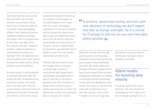 Trend 3. Data Velocity                                                                                                                Accenture Technology Vision 2013




essentially realizing more quickly       substantial increases in demand as


                                                                                  “ In practice, speedtechnology weand even with
that they didn’t ask the right           more electric vehicles appear on
question and promptly circling           the streets. Based on the insight                             costs money,
back to do so. These are really “do      that, for a given municipality,            new advances in                 don’t expect
it yourself” analytical packages,        registrations of new electric vehicles
                                                                                     that fact to change overnight. So it is crucial
different from traditional business      directly increase the strain on the
intelligence reporting software,         electric grid—an insight that comes         for IT groups to still rely on non-real-time data
                                                                                     where possible.
that make it easy for nonspecialists
to write their own algorithms.
One solutions provider—Predixion
                                         once—then the electric utility can
                                         automatically prioritize portions of
                                         the grid in certain neighborhoods
                                                                                                             ”
Software—allows developers to            for equipment upgrades each month
create analytical models and             based on input from that month’s         SQLstream handles real-time SQL        sets without having to resort to
“package” them for deployment to         registrations of electric cars.          queries against streaming data,        notoriously inaccurate random
others, enabling those other users to                                             leveraging and accelerating existing   sampling of the data.
leverage the models without being        There are also new moves to take         queries against data warehouses
analytics experts themselves.            technologies that are designed           and other SQL-based repositories.
                                         to handle large volumes of               Similarly, Cloudera’s Impala and the
At certain points, it will be possible   unstructured data—largely batch          open-source project Storm are both     Hybrid models
to automate decisions. Once the          technologies—and adapt them to           developing modifications of Hadoop     for boosting data
insight has been discovered during       work in real time, or as close as        to move beyond batch processing        velocity
exploratory analysis—the earlier         possible to real time. The goal is to    to near-real-time MapReduce-style
part of the data cycle—then the          attain a level of dynamic query-         queries. The beauty of transforming    In practice, speed costs money,
actual decision making can often be      building and execution to match the      tools built for batch work into        and even with new advances in
mechanized. Consider the example         relative rate at which the underlying    real-time analytics suites is that     technology we don’t expect that
of an electric utility that is seeing    data is changing. For instance,          it enables users to run huge data      fact to change overnight. So it is


                                                                                                                                                                   39
 