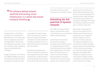 Trend 5. Software-Defined Networking                                                                                                        Accenture Technology Vision 2013




      “
                                                                                    more agile—is still missing. That     between them are still static and
            The software-defined network,                                           missing piece is the dynamic network. brittle. SDN frees applications from
            combined with existing virtual                                                                                having to maintain knowledge of the
            infrastructure, is a radical step toward                                                                      changing network. While businesses
                                                                                                                          have derived much flexibility from
            enterprise flexibility.                                                 Unleashing the full
                                         ”                                          potential of dynamic
                                                                                                                          virtualization, SDN helps them handle
                                                                                                                          the increasing complexity of moving
                                                                                    networks                              parts in a dynamic data center.

                                                                                    Enter SDN. The software-defined             What comes of decoupling the
                                                                                    network, combined with existing             control of the network from the
shopping season, or the ability of       is decoupled from specific storage         virtual infrastructure, is a radical step   physical network? Remember the
a company to use Amazon EC2 or           devices and protocols, it is easier to     toward enterprise flexibility.              savings that server virtualization
Microsoft Azure to run a pilot project   access and manage. And desktop                                                         brought? Instead of having to
without actually procuring servers       virtualization has made the dream of       Until recently, the network has             procure and install a server and
internally. Whether used for long-       centralized management come true,          withstood the onslaught of                  then deploy the applications on it,
term offloading of processes or short-   while still delivering the functionality   virtualization (the unrelated concept       a technician (or another reasonably
term computing needs, virtualization     that users demand.                         of virtualized local area networks          experienced person taking advantage
brings an unprecedented level                                                       notwithstanding). Having virtualized        of self-service provisioning) spun
of flexibility.                          Businesses have deployed many              all the disparate pieces of the data        up a new virtual machine and the
                                         forms of virtualization, and most of       center, the remaining task is to            application was available. Now,
Storage virtualization, with offerings   those deployments have been widely         make the connections between                multiply that simplicity across an
from VMware, NetApp, and others, is      successful. But crucially, enterprises     them dynamically configurable.              entire network. At eBay, according
knocking down the barriers between       are still locked down by the network.      The data center’s resources may be          to JC Martin, who oversees the data
computing and storage. Once data         The one benefit they seek—becoming         dynamic, but the communications             center infrastructure for eBay’s


                                                                                                                                                                         55
 
