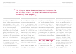 Trend 5. Software-Defined Networking                                                                                                     Accenture Technology Vision 2013




                               “ The rigiditythe the network takes its toll, becauseevery link of
                                 you touch
                                              of
                                                 network, you have to ensure that
                                                                                     every time

                                 connectivity works properly.
                                                              ”
connect to your ERP’s inventory          the data and services properly, and      every time you want to deploy a          startups have recognized the value
system. To grasp what customers are      then test to make sure that they         new service, upgrade an old system,      of SDN and are offering options. In
saying about your product, it must       work on the upgraded system. Here,       improve a workflow, enhance an           addition to opening up access to the
connect to social-media applications.    too, the rigidity of the network takes   operation—essentially, anytime you       software capabilities in its existing
All this connectivity involves           its toll, because every time you touch   want to employ innovation to gain        products, Cisco Systems purchased
reconfiguring the network so that        the network, you have to ensure          an advantage. It’s hard enough           SDN startup Cariden at the end of
the data flows appropriately. SDN        that every link of connectivity works    outmaneuvering the competition           2012 for $141 million and funded
provides the foundation for cloud        properly. It doesn’t even have to be     without diminishing your capabilities.   “spin-in” company Insiemi, created
flexibility—changes associated with      a question of application renewal—       Software-defined networking              by several Cisco engineers, earlier
swapping out one cloud provider for      every time you want to fire up a         instead unleashes those capabilities.    in the year with a $100 million
another are more easily isolated.        new cloud application, you have                                                   investment. Meanwhile, VMware
                                         to connect it to your data center,                                                entered the market by purchasing
The challenge continues when any         whether for backup or data sharing       The SDN landscape                        Nicira for $1.26 billion as part of its
of these applications has to be          or simply creating a hybrid cloud.                                                overall virtualization strategy. Nicira’s
upgraded. It isn’t as easy as turning                                             Who will lead you to the agility         founders created the open-source
on new hardware and powering             Without updating your network, you’re    of SDN? Not surprisingly, both           OpenFlow network protocol, a key
down the old. You have to migrate        throwing up your own roadblock           traditional networking providers and     part of many SDN efforts.


                                                                                                                                                                      57
 