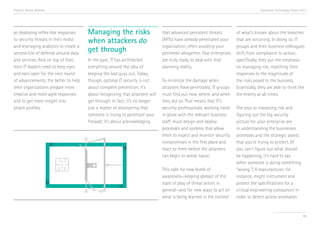 Trend 6. Active Defense                                                                                                              Accenture Technology Vision 2013




as deploying reflex-like responses     Managing the risks                      that advanced persistent threats        of what’s known about the breaches
to security threats in their midst     when attackers do                       (APTs) have already penetrated your     that are occurring. In doing so, IT
and leveraging analytics to create a                                           organization, often avoiding your       groups and their business colleagues
second line of defense around data
                                       get through                             perimeter altogether. Few enterprises   shift from compliance to action;
and services. And on top of that,      In the past, IT has architected         are truly ready to deal with that       specifically, they put the emphasis
their IT leaders need to keep eyes     everything around the idea of           alarming reality.                       on managing risk, matching their
and ears open for the next round       keeping the bad guys out. Today,                                                responses to the magnitude of
of advancements, the better to help    though, optimal IT security is not      To minimize the damage when             the risks posed to the business.
their organizations prepare more       about complete prevention; it’s         attackers have penetrated, IT groups    Essentially, they are able to think like
creative and more agile responses      about recognizing that attackers will   must find out how, where, and when      the enemy at all times.
and to get more insight into           get through. In fact, it’s no longer    they did so. That means that IT’s
attack profiles.                       just a matter of discovering that       security professionals, working hand    The keys to mastering risk and
                                       someone is trying to penetrate your     in glove with the relevant business     figuring out the big security
                                       firewall; it’s about acknowledging      staff, must design and deploy           picture for your enterprise are
                                                                               processes and systems that allow        in understanding the businesses
                                                                               them to expect and monitor security     processes and the strategic assets
                                                                               compromises in the first place and      that you’re trying to protect. (If
                                                                               react to them before the attackers      you can’t figure out what should
                                                                               can begin to wreak havoc.               be happening, it’s hard to say
                                                                                                                       when someone is doing something
                                                                               This calls for new levels of            “wrong.”) A manufacturer, for
                                                                               awareness—keeping abreast of the        instance, might instrument and
                                                                               state of play of threat actors in       protect the specifications for a
                                                                               general—and for new ways to act on      critical engineering component in
                                                                               what is being learned in the context    order to detect access anomalies


                                                                                                                                                                  66
 