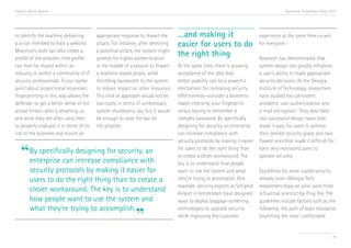 Trend 6. Active Defense                                                                                                                 Accenture Technology Vision 2013




to identify the machine delivering        appropriate response to thwart the      …and making it                           experience at the same time—a win
a script intended to hack a website.      attack. For instance, after detecting   easier for users to do                   for everyone. v
Mykonos’s tools can also create a         a potential attack, the system might
profile of the attacker; that profile     prompt for higher authentication
                                                                                  the right thing                          Research has demonstrated that
can then be shared within an              in the middle of a session to thwart    At the same time, there is growing       system design can greatly influence
industry or within a community of IT      a machine-based attack, while           acceptance of the idea that              a user’s ability to make appropriate
security professionals. To our earlier    throttling bandwidth to the system      better usability can be a powerful       security decisions. At the Georgia
point about proportional responses:       to reduce impact on other resources.    mechanism for increasing security        Institute of Technology, researchers
fingerprinting in this way allows the     This kind of approach would not be      effectiveness—consider a biometric       have studied two persistent
defender to get a better sense of the     too costly in terms of unnecessary      reader checking your fingerprint         problems: user authentication and
actual threat—who is attacking us         system shutdowns, say, but it would     versus having to remember a              e-mail encryption.vi They described
and what they are after—and then          be enough to raise the bar for          complex password. By specifically        two successful design cases that
to properly evaluate it in terms of its   the attacker.                           designing for security, an enterprise    made it easy for users to achieve
risk to the business and mount an                                                 can increase compliance with             their desired security goals, and two
                                                                                  security protocols by making it easier   flawed ones that made it difficult for

   “ By specifically designingcompliance with
     enterprise can increase
                               for security, an                                   for users to do the right thing than
                                                                                  to create a clever workaround. The
                                                                                                                           even very motivated users to
                                                                                                                           operate securely.
                                                                                  key is to understand how people
         security protocols by making it easier for                               want to use the system and what          Guidelines for more usable security
         users to do the right thing than to create a                             they’re trying to accomplish. One        already exist—Georgia Tech
                                                                                  example: security experts at Schiphol    researchers draw on prior work from
         clever workaround. The key is to understand                              Airport in Amsterdam have designed       influential scientist Ka-Ping Yee. The
         how people want to use the system and                                    ways to deploy baggage-screening         guidelines include factors such as the
         what they’re trying to accomplish.
                                                             ”
                                                                                  technologies to upgrade security         following: the path of least resistance
                                                                                  while improving the customer             (matching the most comfortable


                                                                                                                                                                     70
 