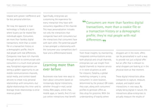 Trend 1. Relationships at Scale                                                                                                     Accenture Technology Vision 2013




treated with greater indifference and    Specifically, enterprises are
far less personal attention.             customizing the experience for

Yet now, the opposite is true:
                                         every interaction they have with
                                         consumers regardless of the channel.
                                                                                   “ Consumers are more than cookie file or
                                                                                     transactions, more than a
                                                                                                               faceless digital
technology is finally at a point         This mass personalization includes
where buyers can be treated like         not only the interactions that
                                                                                       a transaction history or a demographic
individuals again. Consumers             companies have with consumers but             profile; they’re real people with real
                                                                                       differences.
                                                                                                        ”
are more than faceless digital           the interactions that consumers have
transactions, more than a cookie         with each other. The potential payoff
file or a transaction history or         is two-pronged: a relationship with
a demographic profile; they’re           the consumer your competitors don’t
real people with real differences.       have and a differentiated brand.        from those insights; by maintaining   shoppers are in the store, offers
Companies now have rich channels                                                 integrated communications across      can be personalized in such a way
through which to communicate with                                                both physical and virtual channels,   to provide not just a digital offer
consumers in a much more personal                                                enterprises can use insight from      but an offer that is relevant to
way. Farsighted organizations are        Learning more than                      digital channels to improve service   what shoppers are looking at in the
seeing a golden opportunity to use       ever before                             in in-store situations as well.       physical store at that moment.
mobile communications channels,                                                  For instance, Catalina, a global
social media, and context-based          Businesses now have new ways to         marketing company, is using           These digital interactions allow
services to create truly personal        learn about consumers based on          consumers’ in-store location,         companies to capture, measure,
relationships with consumers—but         increasingly digital interactions,      determined by the product QR codes    analyze, and exploit social
digital relationships this time—and to   whether through e-mail, social          they scan, along with consumers’      interactions in new ways. By
leverage those relationships to drive    media, Web pages, online chat,          profiles to generate offers as        simply being digital in nature, the
revenue growth.                          mobile apps, or tweets. And it’s not    they shop for groceries.i With the    interactions allow enterprises to
                                         just online interactions that benefit   understanding of exactly where        actually measure the results of


8
 