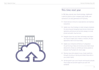 Trend 7. Beyond the Cloud                                        Accenture Technology Vision 2013




                            This time next year
                            In 365 days, execute your cloud strategy; implement
                            it piece by piece as your company buys, builds, and
                            connects to its next generation of IT services.

                            •	 Create decision criteria for cloud selection and readiness 	
                            	evaluations.

                            •	   Update your cloud strategy to create company standards 	
                            	    for procuring and managing cloud services. Extend your 	
                            	    operations architecture and services catalog to include 	
                            	    private and public cloud services.

                            •	 Integrate cloud into your other technology road maps—	
                            	 use cloud to enable social, mobile, or analytics. All your 	
                            	 approaches need to be cloud-ready.

                            •	   Update your enterprise architecture in preparation 		
                            	    for partitioning of data and services across hybrid cloud 	
                            	    deployments. Create an architectural review process to 	
                            	    evaluate new IT projects for cloud usage.

                            •	 Develop cloud skills aligned to your chosen platforms 	
                            	 through recruiting or training and embed these skills in 	
                            	 your project teams.

                            •	 Actively govern your use of cloud—continuously evaluate 	
                            	 cloud usage and providers against your plan and 		
                            	standards.
                                                                                              86
 