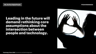 3
Leading in the future will
demand rethinking core
assumptions about the
intersection between
people and technology.
Technology Vision 2020 | accenture.com/technologyvision
#TECHVISION2020We, the Post-Digital People
 