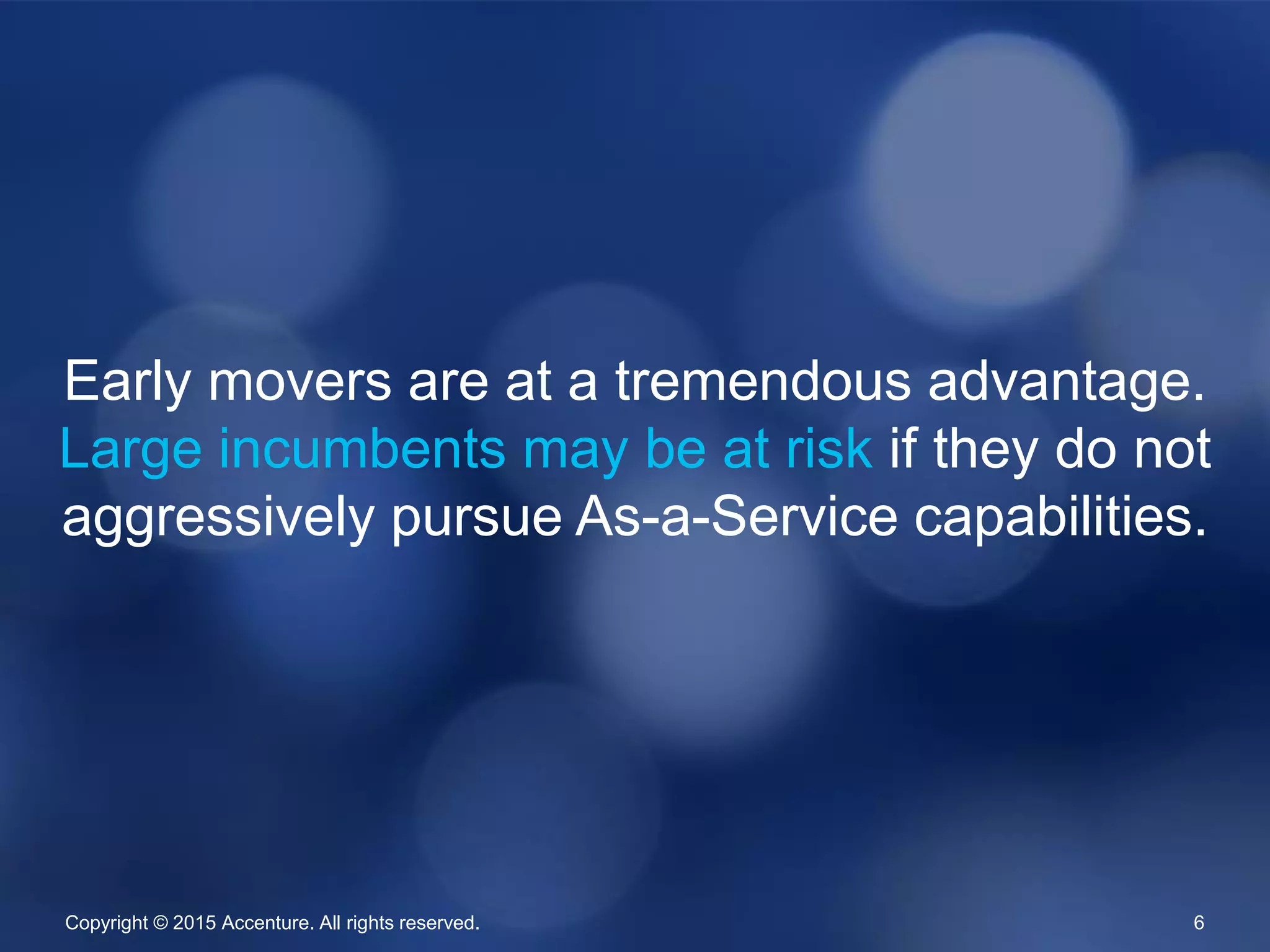 Copyright © 2015 Accenture. All rights reserved. 6
Early movers are at a tremendous advantage.
Large incumbents may be at risk if they do not
aggressively pursue As-a-Service capabilities.
 
