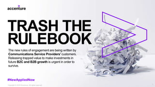 TRASH THE
RULEBOOKThe new rules of engagement are being written by
Communications Service Providers’ customers.
Releasing trapped value to make investments in
future B2C and B2B growth is urgent in order to
survive.
#NewAppliedNow
1Copyright © 2019 Accenture. All rights reserved.
 