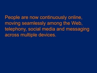 People are now continuously online,
moving seamlessly among the Web,
telephony, social media and messaging
across multiple...