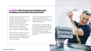 Ever–readyfor every opportunity
Danish brewer Carlsberg’s Sail ’22
project—a strategy to cut
operational costs by one-third and
invest those savings in future
growth— illustrates how to
advance on the continuum, with
clear priorities, unwavering
commitment to migration and
heavy involvement of top leaders
“With cloud, our network capacity
is 10 times what it was, which
means our users experience much
less latency,” says Carlsberg CIO
Sarah Haywood.
“The use of self-service and bots,
which respond to natural-
language questions, is far beyond
what we had before.
All this means our people get to
focus their brainpower on those
things that make a difference for
our customers and consumers.
And that is closing the gap
between our technology and our
business.”
Copyright © 2021 Accenture. All rights reserved. 10
In depth: The cloud gives Carlsberg the
freedom to innovate and experiment
 