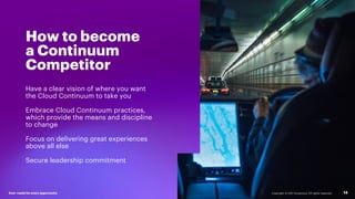 Ever–readyfor every opportunity Copyright © 2021 Accenture. All rights reserved. 14
How to become
a Continuum
Competitor
Have a clear vision of where you want
the Cloud Continuum to take you
Embrace Cloud Continuum practices,
which provide the means and discipline
to change
Focus on delivering great experiences
above all else
Secure leadership commitment
Ever–readyfor every opportunity
 