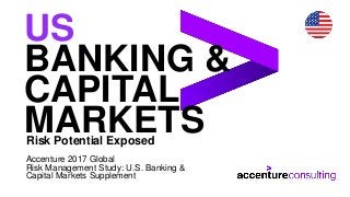 US
BANKING &
CAPITAL
MARKETSRisk Potential Exposed
Accenture 2017 Global
Risk Management Study: U.S. Banking &
Capital Markets Supplement
 