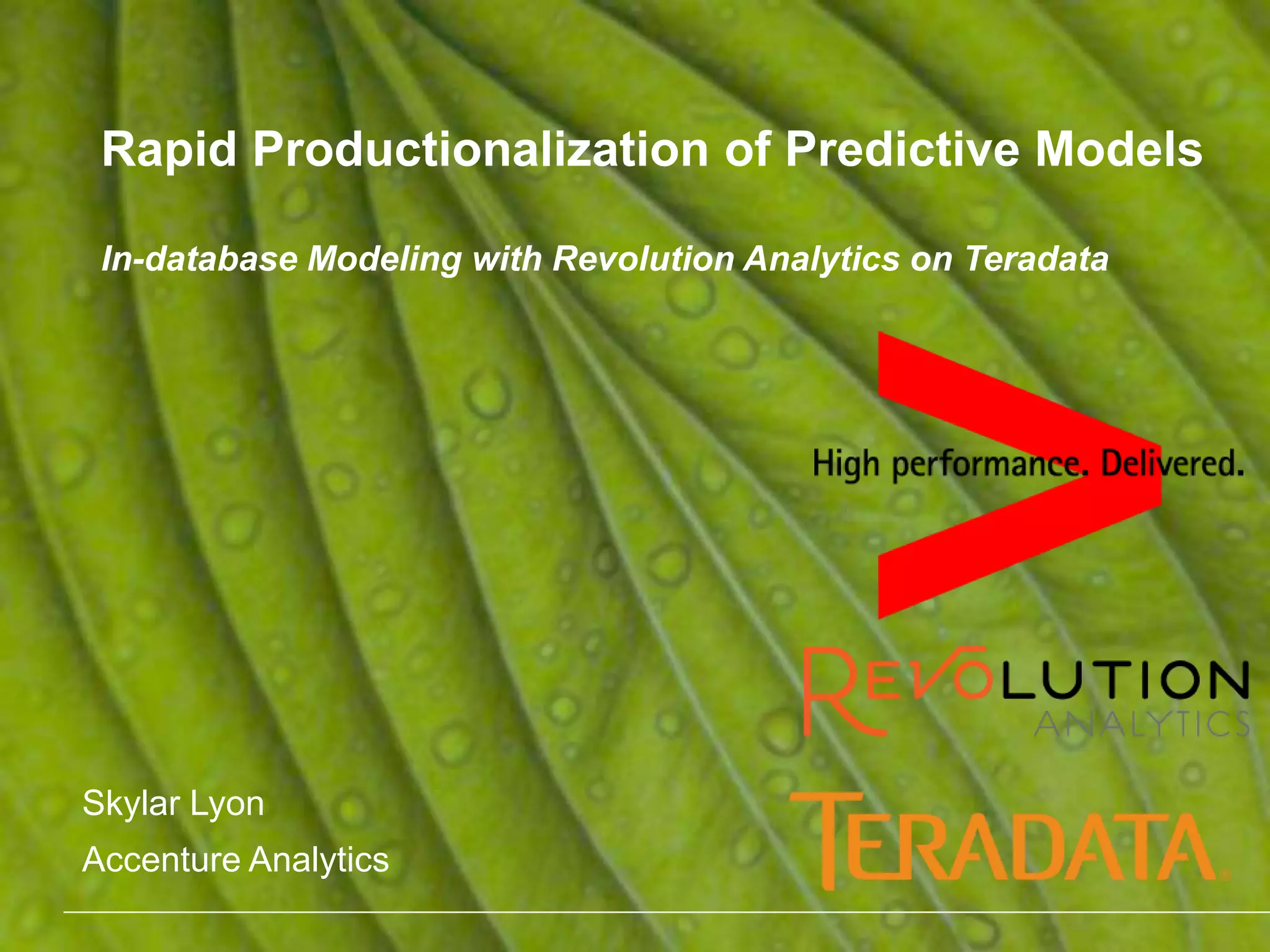Rapid Productionalization of Predictive Models In-database Modeling with Revolution Analytics on Teradata Skylar Lyon Accenture Analytics 