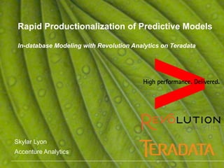 Rapid Productionalization of Predictive Models 
In-database Modeling with Revolution Analytics on Teradata 
Skylar Lyon 
Accenture Analytics 
 