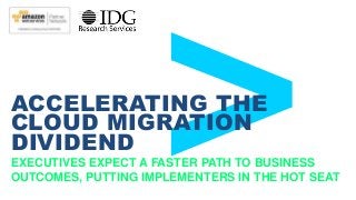 EXECUTIVES EXPECT A FASTER PATH TO BUSINESS
OUTCOMES, PUTTING IMPLEMENTERS IN THE HOT SEAT
ACCELERATING THE
CLOUD MIGRATION
DIVIDEND
 