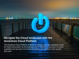 Copyright © 2015 Accenture. All rights reserved. 5
Navigate the Cloud landscape with the
Accenture Cloud Platform
The Acce...