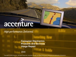 Consumer Electronics
                                   Products and Services
                                   Usage Report

                                   2009
Copyright © 2009 Accenture All Rights Reserved. Accenture, its logo, and High Performance Delivered are trademarks of Accenture.
 