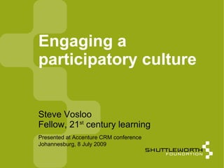 Engaging a
participatory culture


Steve Vosloo
Fellow, 21st century learning
Presented at Accenture CRM conference
Johannesburg, 8 July 2009
 